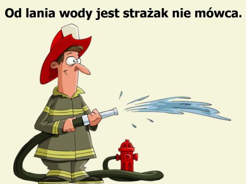 Strażak leje wodę... Od lania wody jest strażak nie mówca